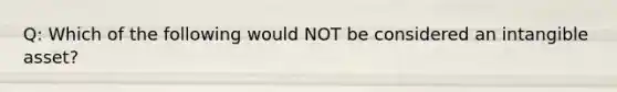 Q: Which of the following would NOT be considered an intangible asset?