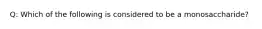 Q: Which of the following is considered to be a monosaccharide?