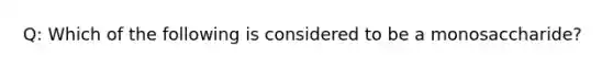 Q: Which of the following is considered to be a monosaccharide?