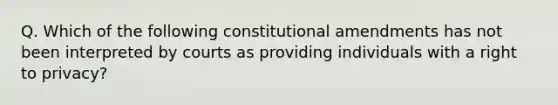 Q. Which of the following constitutional amendments has not been interpreted by courts as providing individuals with a right to privacy?