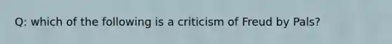 Q: which of the following is a criticism of Freud by Pals?