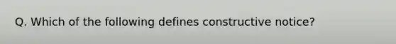 Q. Which of the following defines constructive notice?