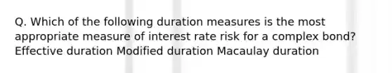 Q. Which of the following duration measures is the most appropriate measure of interest rate risk for a complex bond? Effective duration Modified duration Macaulay duration