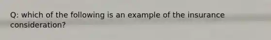 Q: which of the following is an example of the insurance consideration?