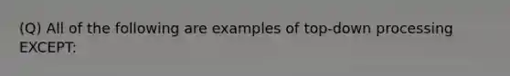 (Q) All of the following are examples of top-down processing EXCEPT: