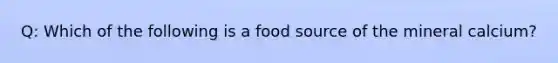 Q: Which of the following is a food source of the mineral calcium?