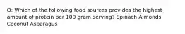 Q: Which of the following food sources provides the highest amount of protein per 100 gram serving? Spinach Almonds Coconut Asparagus