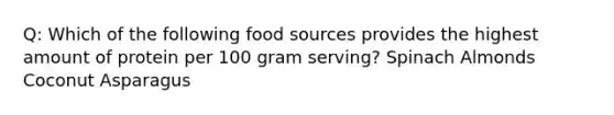 Q: Which of the following food sources provides the highest amount of protein per 100 gram serving? Spinach Almonds Coconut Asparagus