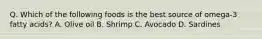 Q. Which of the following foods is the best source of omega-3 fatty acids? A. Olive oil B. Shrimp C. Avocado D. Sardines