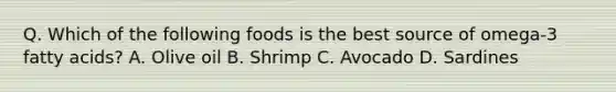 Q. Which of the following foods is the best source of omega-3 fatty acids? A. Olive oil B. Shrimp C. Avocado D. Sardines