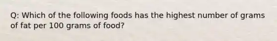 Q: Which of the following foods has the highest number of grams of fat per 100 grams of food?