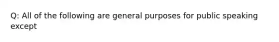 Q: All of the following are general purposes for public speaking except