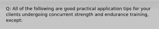 Q: All of the following are good practical application tips for your clients undergoing concurrent strength and endurance training, except: