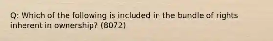 Q: Which of the following is included in the bundle of rights inherent in ownership? (8072)