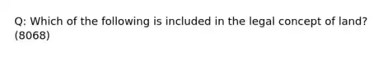 Q: Which of the following is included in the legal concept of land? (8068)