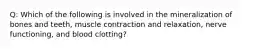 Q: Which of the following is involved in the mineralization of bones and teeth, muscle contraction and relaxation, nerve functioning, and blood clotting?