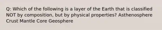 Q: Which of the following is a layer of the Earth that is classified NOT by composition, but by physical properties? Asthenosphere Crust Mantle Core Geosphere