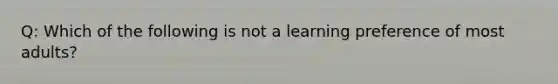 Q: Which of the following is not a learning preference of most adults?