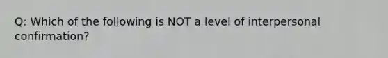 Q: Which of the following is NOT a level of interpersonal confirmation?