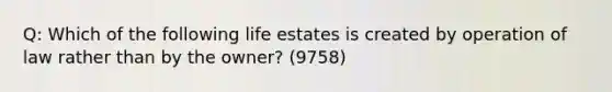 Q: Which of the following life estates is created by operation of law rather than by the owner? (9758)