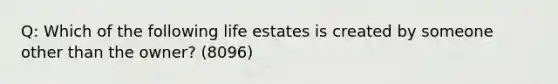 Q: Which of the following life estates is created by someone other than the owner? (8096)