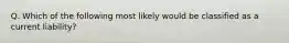 Q. Which of the following most likely would be classified as a current liability?