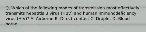 Q. Which of the following modes of transmission most effectively transmits hepatitis B virus (HBV) and human immunodeficiency virus (HIV)? A. Airborne B. Direct contact C. Droplet D. Blood-borne