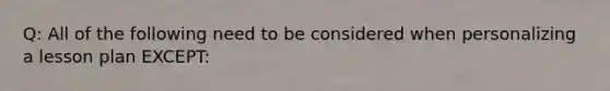 Q: All of the following need to be considered when personalizing a lesson plan EXCEPT: