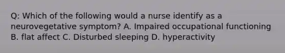 Q: Which of the following would a nurse identify as a neurovegetative symptom? A. Impaired occupational functioning B. flat affect C. Disturbed sleeping D. hyperactivity