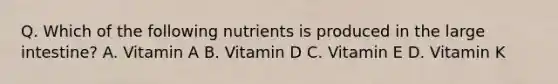 Q. Which of the following nutrients is produced in the large intestine? A. Vitamin A B. Vitamin D C. Vitamin E D. Vitamin K