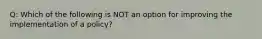 Q: Which of the following is NOT an option for improving the implementation of a policy?