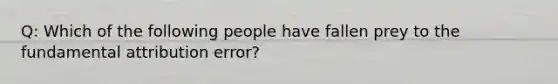 Q: Which of the following people have fallen prey to the fundamental attribution error?