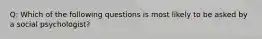 Q: Which of the following questions is most likely to be asked by a social psychologist?