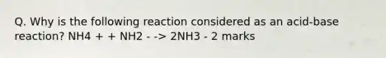 Q. Why is the following reaction considered as an acid-base reaction? NH4 + + NH2 - -> 2NH3 - 2 marks