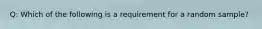 Q: Which of the following is a requirement for a random sample?