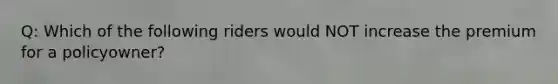 Q: Which of the following riders would NOT increase the premium for a policyowner?