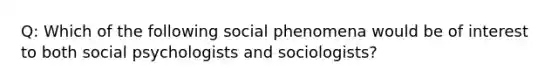 Q: Which of the following social phenomena would be of interest to both social psychologists and sociologists?