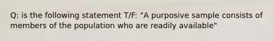 Q: is the following statement T/F: "A purposive sample consists of members of the population who are readily available"