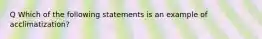 Q Which of the following statements is an example of acclimatization?