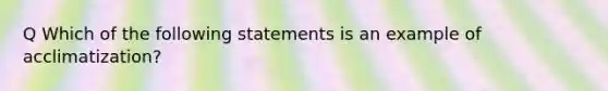 Q Which of the following statements is an example of acclimatization?