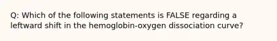 Q: Which of the following statements is FALSE regarding a leftward shift in the hemoglobin-oxygen dissociation curve?