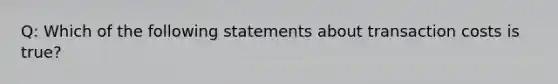 Q: Which of the following statements about transaction costs is true?