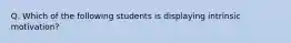 Q. Which of the following students is displaying intrinsic motivation?