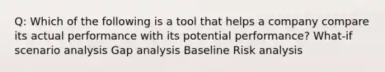 Q: Which of the following is a tool that helps a company compare its actual performance with its potential performance? What-if scenario analysis Gap analysis Baseline Risk analysis