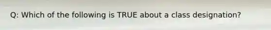 Q: Which of the following is TRUE about a class designation?