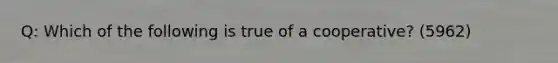 Q: Which of the following is true of a cooperative? (5962)