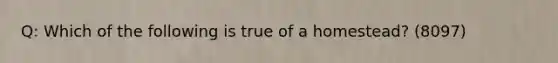 Q: Which of the following is true of a homestead? (8097)