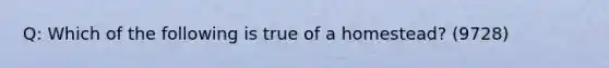 Q: Which of the following is true of a homestead? (9728)