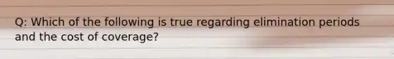 Q: Which of the following is true regarding elimination periods and the cost of coverage?