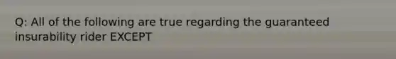 Q: All of the following are true regarding the guaranteed insurability rider EXCEPT